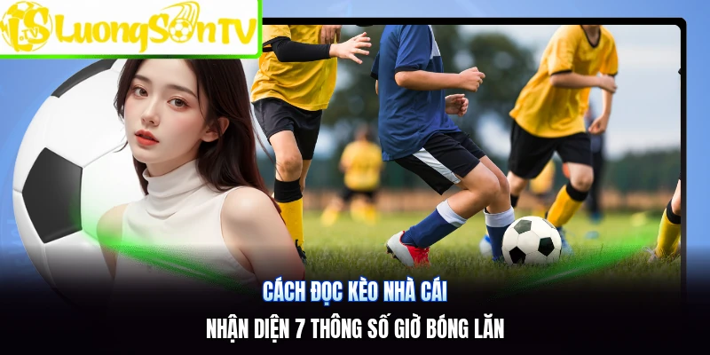 Cách Đọc Kèo Nhà Cái | Nhận Diện 7 Thông Số Giờ Bóng Lăn