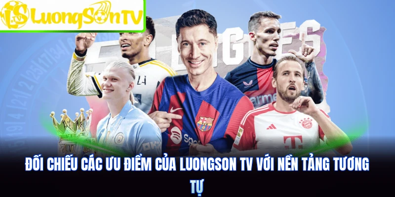 Đối chiếu các ưu điểm của Luongson TV với nền tảng tương tự