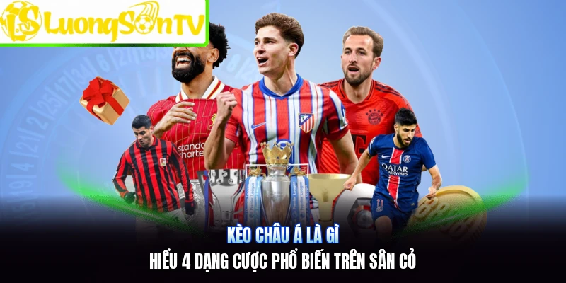 Kèo Châu Á Là Gì | Hiểu 4 Dạng Cược Phổ Biến Trên Sân Cỏ