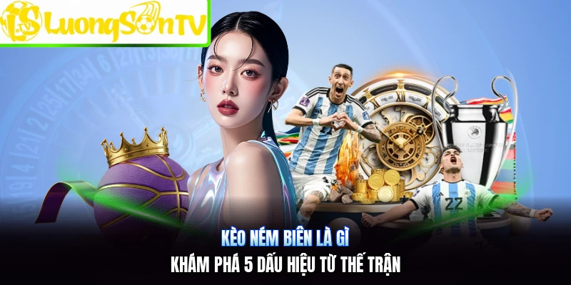 Kèo Ném Biên Là Gì | Khám Phá 5 Dấu Hiệu Từ Thế Trận