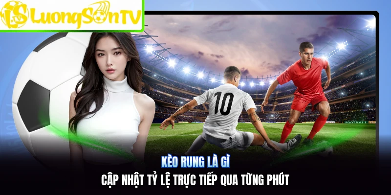 Kèo Rung Là Gì | Cập Nhật Tỷ Lệ Trực Tiếp Qua Từng Phút