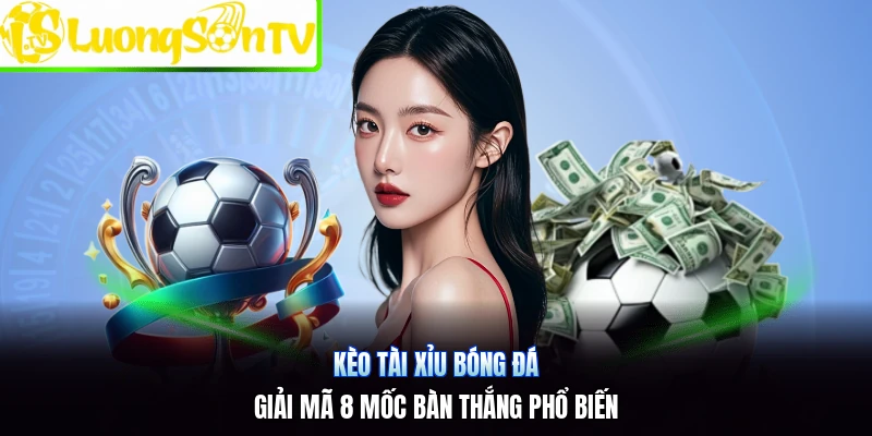 Kèo Tài Xỉu Bóng Đá | Giải Mã 8 Mốc Bàn Thắng Phổ Biến