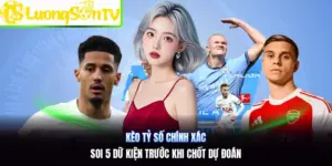 Kèo Tỷ Số Chính Xác | Soi 5 Dữ Kiện Trước Khi Chốt Dự Đoán