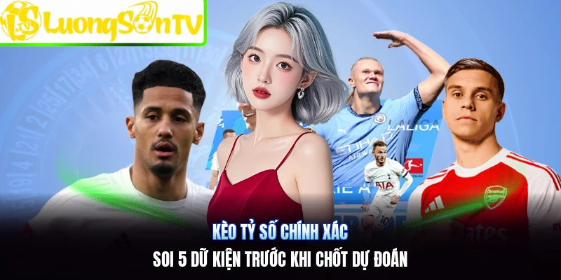Kèo Tỷ Số Chính Xác | Soi 5 Dữ Kiện Trước Khi Chốt Dự Đoán